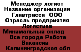 Менеджер-логист › Название организации ­ Главтрасса, ООО › Отрасль предприятия ­ Логистика › Минимальный оклад ­ 1 - Все города Работа » Вакансии   . Калининградская обл.,Светловский городской округ 